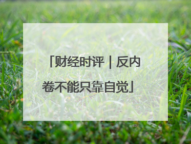 财经时评｜反内卷不能只靠自觉