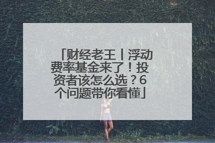 财经老王丨浮动费率基金来了！投资者该怎么选？6个问题带你看懂
