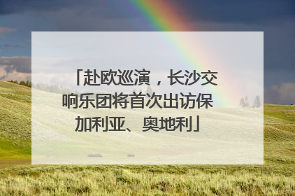 赴欧巡演，长沙交响乐团将首次出访保加利亚、奥地利