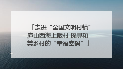 走进“全国文明村镇”庐山西海上畈村 探寻和美乡村的“幸福密码”