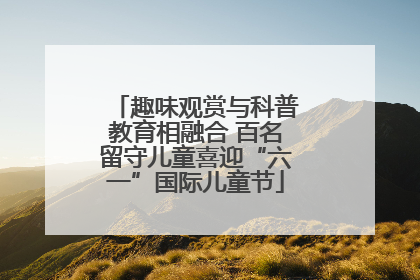 趣味观赏与科普教育相融合 百名留守儿童喜迎“六一”国际儿童节