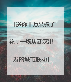 送你十万朵栀子花：一场从武汉出发的城市联动