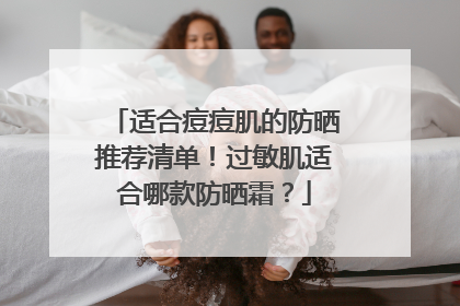 适合痘痘肌的防晒推荐清单！过敏肌适合哪款防晒霜？