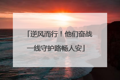 逆风而行！他们奋战一线守护路畅人安