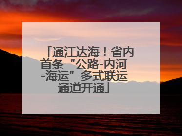 通江达海！省内首条“公路-内河-海运”多式联运通道开通
