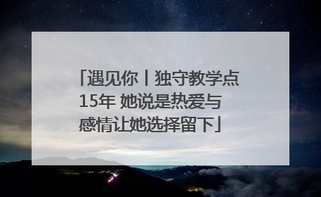 遇见你丨独守教学点15年 她说是热爱与感情让她选择留下
