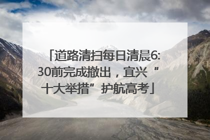 道路清扫每日清晨6:30前完成撤出，宜兴“十大举措”护航高考