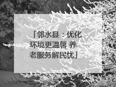 邻水县：优化环境更温馨 养老服务解民忧