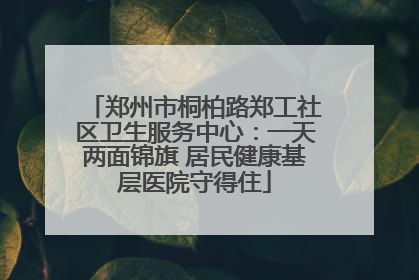 郑州市桐柏路郑工社区卫生服务中心：一天两面锦旗 居民健康基层医院守得住