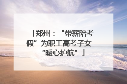 郑州：“带薪陪考假”为职工高考子女“暖心护航”