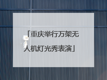 重庆举行万架无人机灯光秀表演