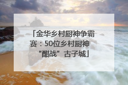 金华乡村厨神争霸赛：50位乡村厨神“酣战”古子城