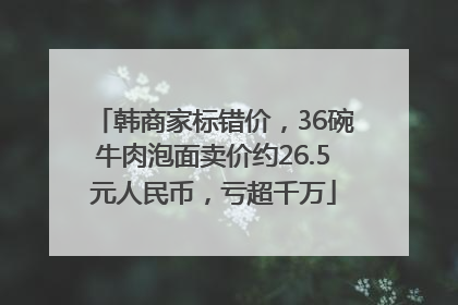 韩商家标错价，36碗牛肉泡面卖价约26.5元人民币，亏超千万