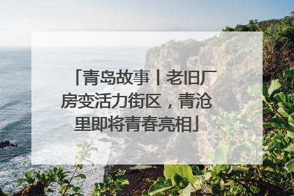 青岛故事丨老旧厂房变活力街区，青沧里即将青春亮相