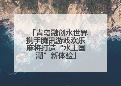 青岛融创水世界携手腾讯游戏欢乐麻将打造“水上国潮”新体验