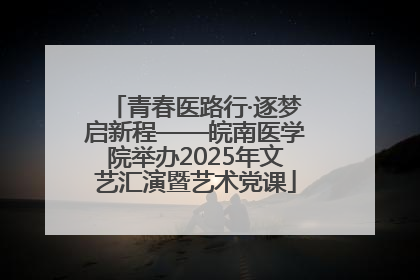 青春医路行·逐梦启新程——皖南医学院举办2025年文艺汇演暨艺术党课