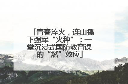 青春淬火，连山播下强军“火种”：一堂沉浸式国防教育课的“燃”效应
