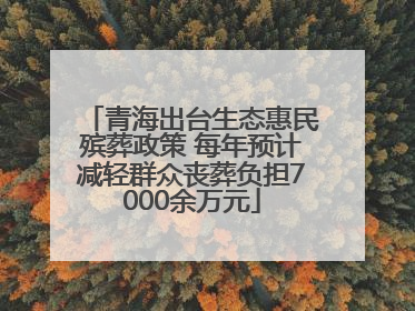 青海出台生态惠民殡葬政策 每年预计减轻群众丧葬负担7000余万元