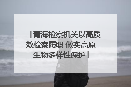 青海检察机关以高质效检察履职 做实高原生物多样性保护