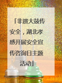 非遗大鼓传安全，湖北孝感开展安全宣传咨询日主题活动
