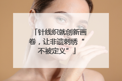 针线织就创新画卷，让非遗刺绣“不被定义”