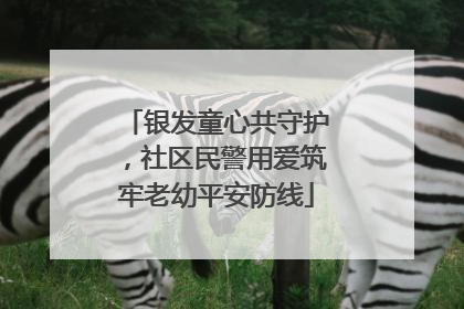 银发童心共守护，社区民警用爱筑牢老幼平安防线