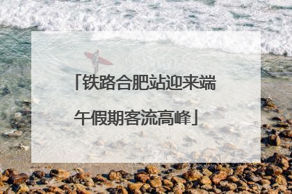 铁路合肥站迎来端午假期客流高峰