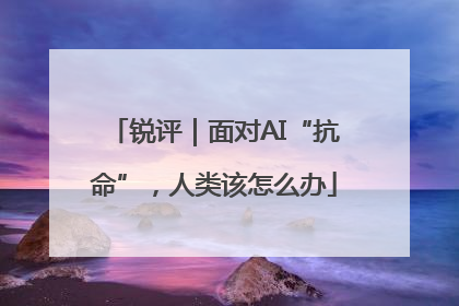 锐评｜面对AI“抗命”，人类该怎么办