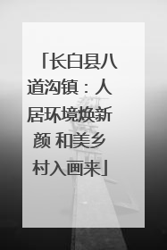 长白县八道沟镇：人居环境焕新颜 和美乡村入画来