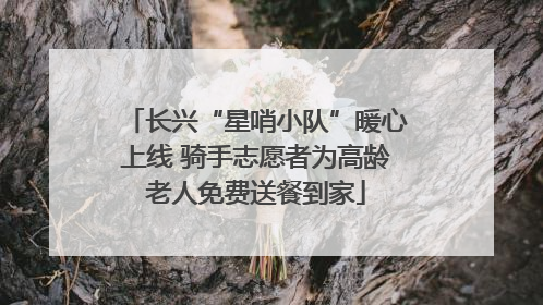 长兴“星哨小队”暖心上线 骑手志愿者为高龄老人免费送餐到家