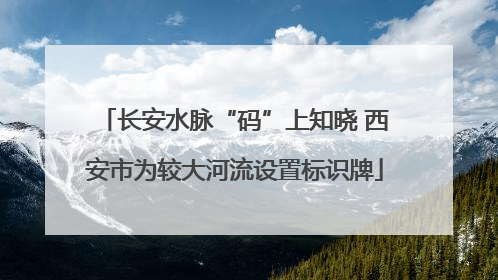 长安水脉“码”上知晓 西安市为较大河流设置标识牌