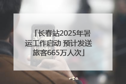 长春站2025年暑运工作启动 预计发送旅客665万人次