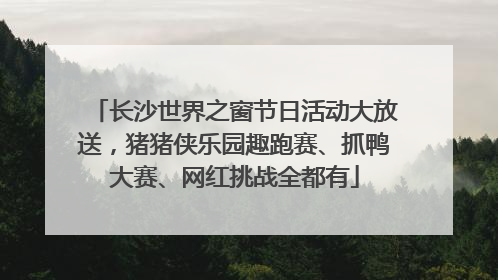 长沙世界之窗节日活动大放送，猪猪侠乐园趣跑赛、抓鸭大赛、网红挑战全都有