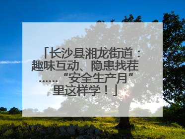 长沙县湘龙街道：趣味互动、隐患找茬……“安全生产月”里这样学！