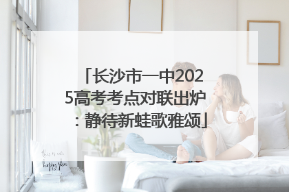 长沙市一中2025高考考点对联出炉：静待新蛙歌雅颂