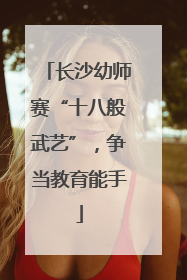 长沙幼师赛“十八般武艺”，争当教育能手