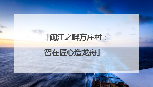 闽江之畔方庄村：智在匠心造龙舟