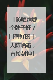 防晒霜哪个牌子好？口碑好的十大防晒霜，直接封神