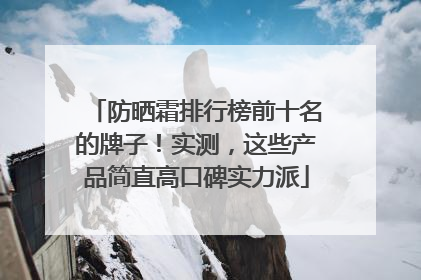 防晒霜排行榜前十名的牌子！实测，这些产品简直高口碑实力派