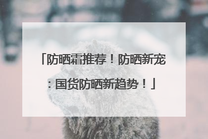 防晒霜推荐！防晒新宠：国货防晒新趋势！