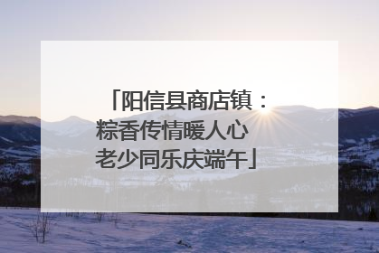 阳信县商店镇：粽香传情暖人心 老少同乐庆端午