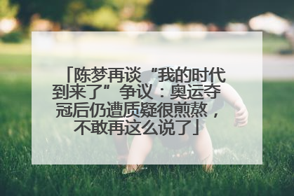 陈梦再谈“我的时代到来了”争议：奥运夺冠后仍遭质疑很煎熬，不敢再这么说了