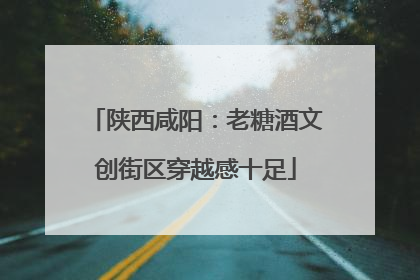 陕西咸阳：老糖酒文创街区穿越感十足