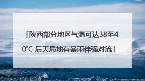 陕西部分地区气温可达38至40℃ 后天局地有暴雨伴强对流