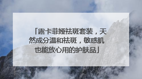 露卡菲娅祛斑套装，天然成分温和祛斑，敏感肌也能放心用的护肤品