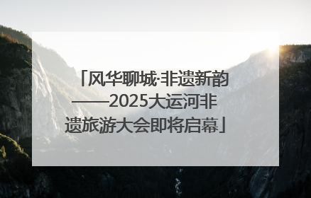 风华聊城·非遗新韵——2025大运河非遗旅游大会即将启幕