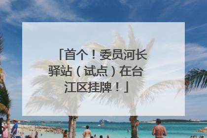 首个！委员河长驿站（试点）在台江区挂牌！