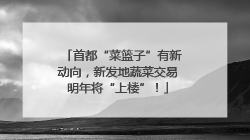 首都“菜篮子”有新动向，新发地蔬菜交易明年将“上楼”！