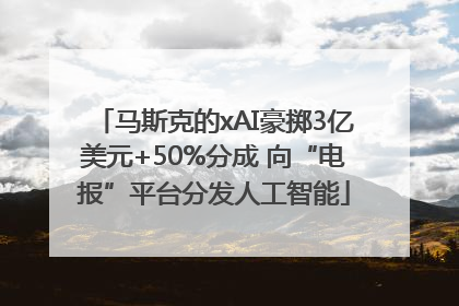 马斯克的xAI豪掷3亿美元+50%分成 向“电报”平台分发人工智能
