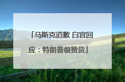 马斯克道歉 白宫回应：特朗普很赞赏